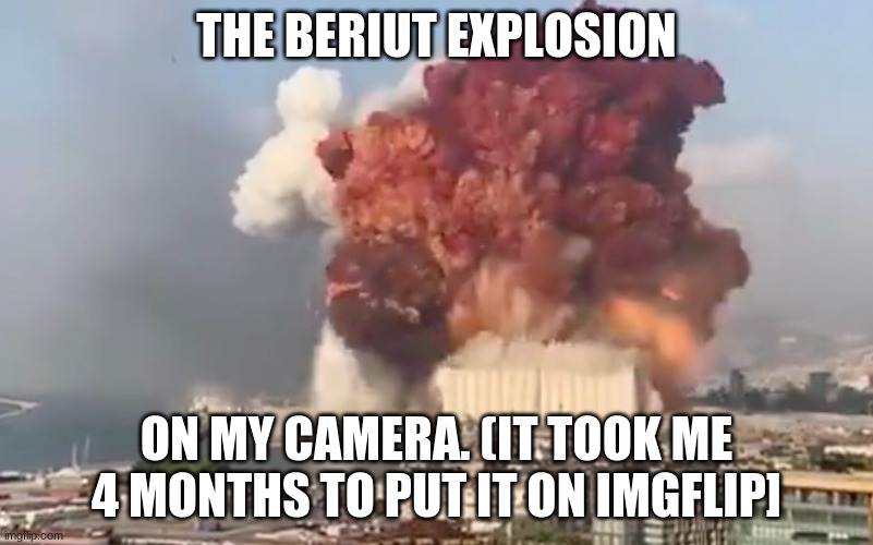 Beriut Explosion On My Camera | THE BERIUT EXPLOSION; ON MY CAMERA. (IT TOOK ME 4 MONTHS TO PUT IT ON IMGFLIP] | image tagged in explosion,scary | made w/ Imgflip meme maker