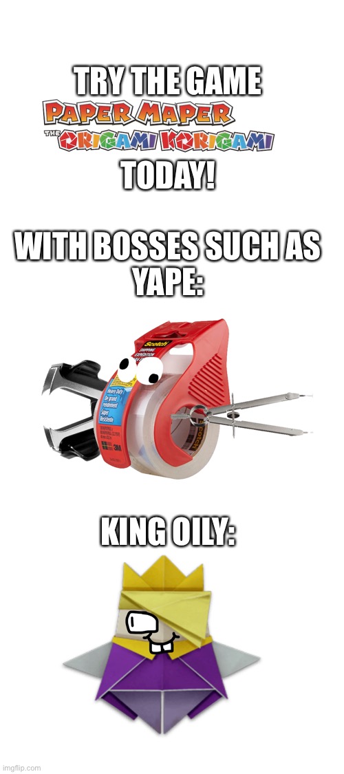 HEY LOOKIE HERE IT’S ME Y A P E THE MOST POWERFUL OF ALL OFFICE SUPPLIES (Wait, what do you do?) I DO YAPE THINGS LIKE JUMP UP A | TRY THE GAME; TODAY! WITH BOSSES SUCH AS
YAPE:; KING OILY: | made w/ Imgflip meme maker