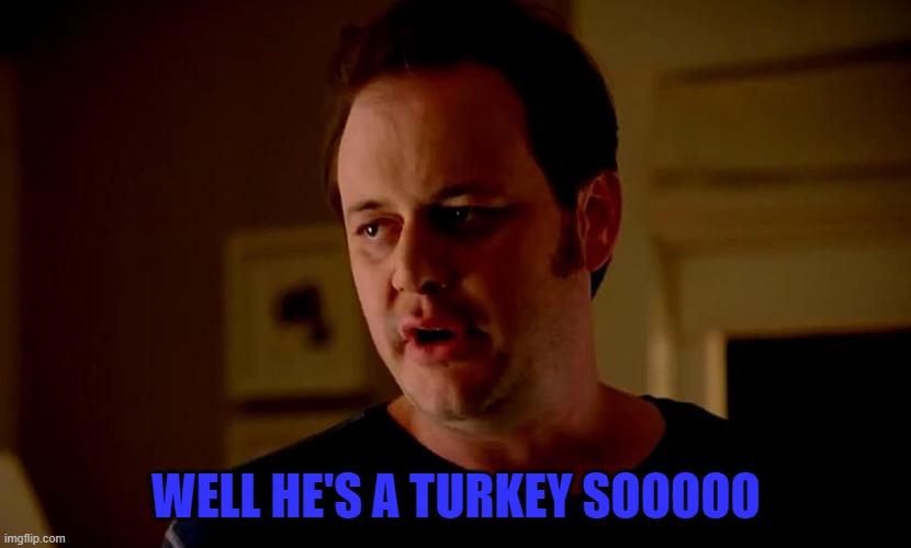 Well he’s a guy, so... | WELL HE'S A TURKEY SOOOOO | image tagged in well he s a guy so | made w/ Imgflip meme maker