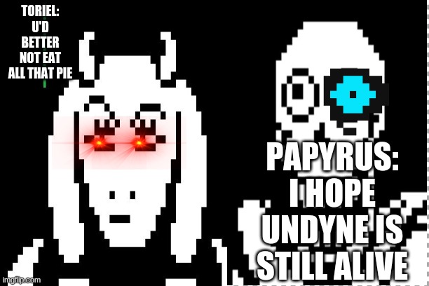 crazy toriel and papyrus | TORIEL: U'D BETTER NOT EAT ALL THAT PIE; PAPYRUS: I HOPE UNDYNE IS STILL ALIVE | image tagged in undertale | made w/ Imgflip meme maker