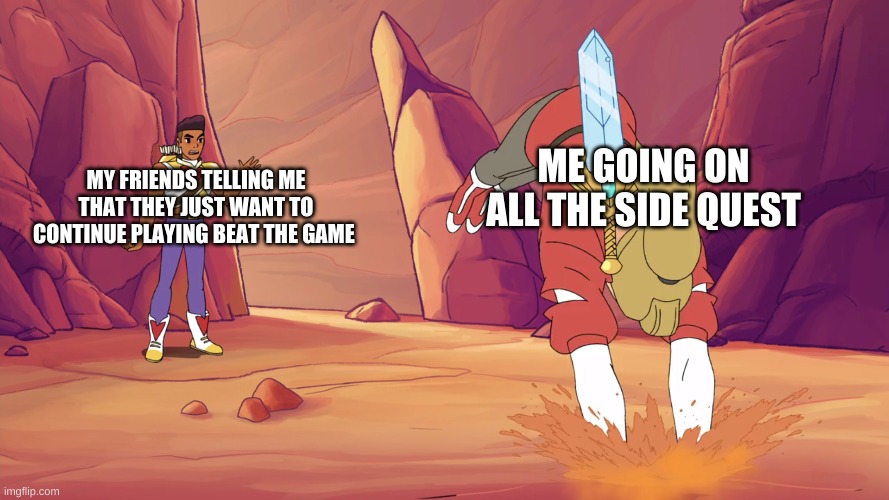 she ra adora quicksand | ME GOING ON ALL THE SIDE QUEST; MY FRIENDS TELLING ME THAT THEY JUST WANT TO CONTINUE PLAYING BEAT THE GAME | image tagged in she ra adora quicksand | made w/ Imgflip meme maker