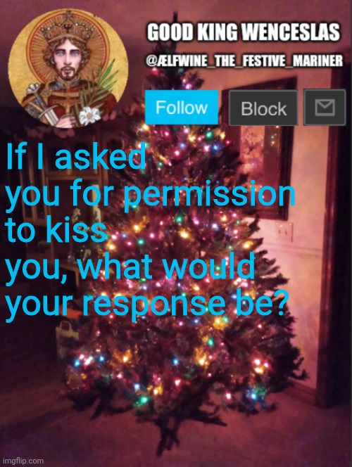 A question for the l a d i e s only. I'd never kiss a guy. Stinking orcs, the lot of them. | If I asked you for permission to kiss you, what would your response be? | image tagged in good_king_wenceslas announcement | made w/ Imgflip meme maker