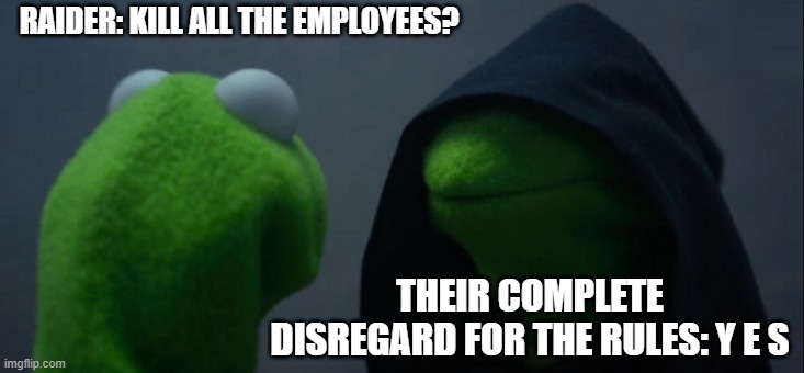 QSERF Raiders 7 | RAIDER: KILL ALL THE EMPLOYEES? THEIR COMPLETE DISREGARD FOR THE RULES: Y E S | image tagged in memes,evil kermit | made w/ Imgflip meme maker