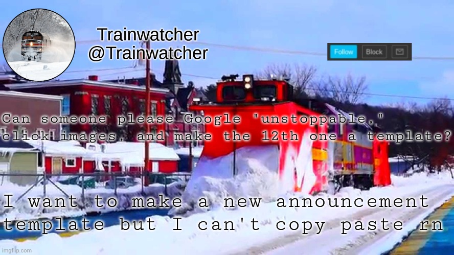 Trainwatcher Winter Temp | Can someone please Google "unstoppable," click images, and make the 12th one a template? I want to make a new announcement template but I can't copy paste rn | image tagged in trainwatcher winter temp | made w/ Imgflip meme maker