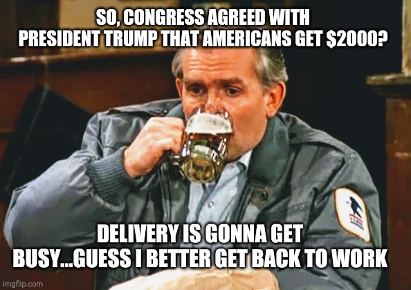 President Delivers | SO, CONGRESS AGREED WITH PRESIDENT TRUMP THAT AMERICANS GET $2000? DELIVERY IS GONNA GET BUSY...GUESS I BETTER GET BACK TO WORK | image tagged in trump,president,nancy,mitch,congress,stimulus | made w/ Imgflip meme maker