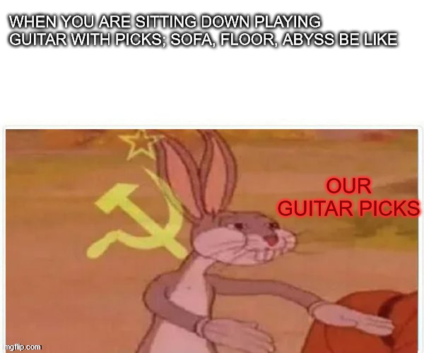 metal and rock \m/ | WHEN YOU ARE SITTING DOWN PLAYING GUITAR WITH PICKS; SOFA, FLOOR, ABYSS BE LIKE; OUR GUITAR PICKS | image tagged in communist bugs bunny,guitar,music,picks,abyss | made w/ Imgflip meme maker