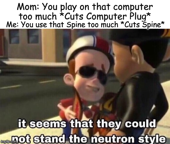 The Neuron Style | Mom: You play on that computer too much *Cuts Computer Plug*; Me: You use that Spine too much *Cuts Spine* | image tagged in the neutron style | made w/ Imgflip meme maker