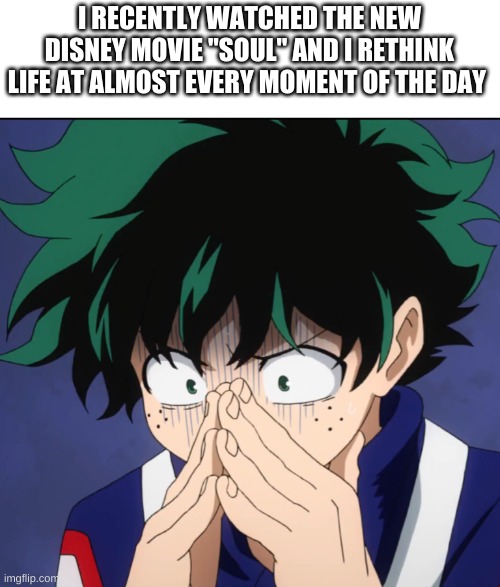 Suffering Deku | I RECENTLY WATCHED THE NEW DISNEY MOVIE "SOUL" AND I RETHINK LIFE AT ALMOST EVERY MOMENT OF THE DAY | image tagged in suffering deku | made w/ Imgflip meme maker