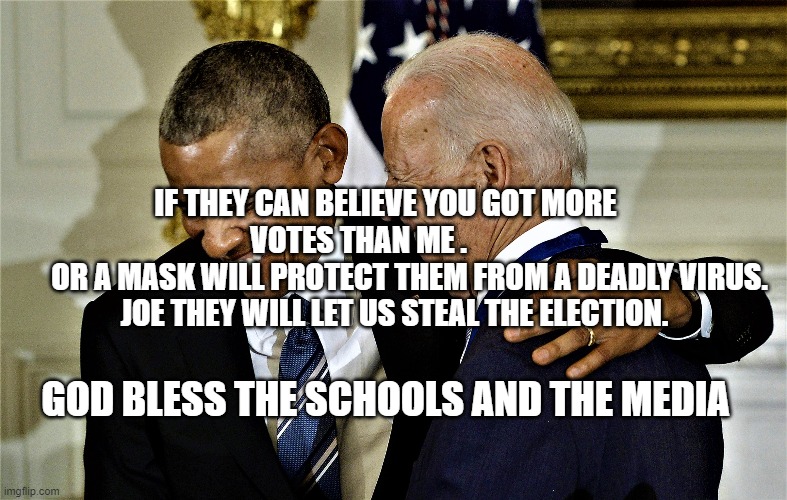 Obama and Biden laughing No 1 | IF THEY CAN BELIEVE YOU GOT MORE VOTES THAN ME .         
        OR A MASK WILL PROTECT THEM FROM A DEADLY VIRUS.      JOE THEY WILL LET US STEAL THE ELECTION. GOD BLESS THE SCHOOLS AND THE MEDIA | image tagged in obama and biden laughing no 1 | made w/ Imgflip meme maker