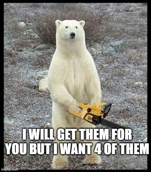 polar bear chainsaw | I WILL GET THEM FOR YOU BUT I WANT 4 OF THEM | image tagged in polar bear chainsaw | made w/ Imgflip meme maker