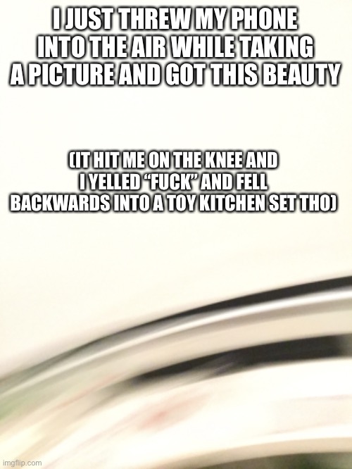 Lmao I’m craaaaaaaazy | I JUST THREW MY PHONE INTO THE AIR WHILE TAKING A PICTURE AND GOT THIS BEAUTY; (IT HIT ME ON THE KNEE AND I YELLED “FUCK” AND FELL BACKWARDS INTO A TOY KITCHEN SET THO) | made w/ Imgflip meme maker