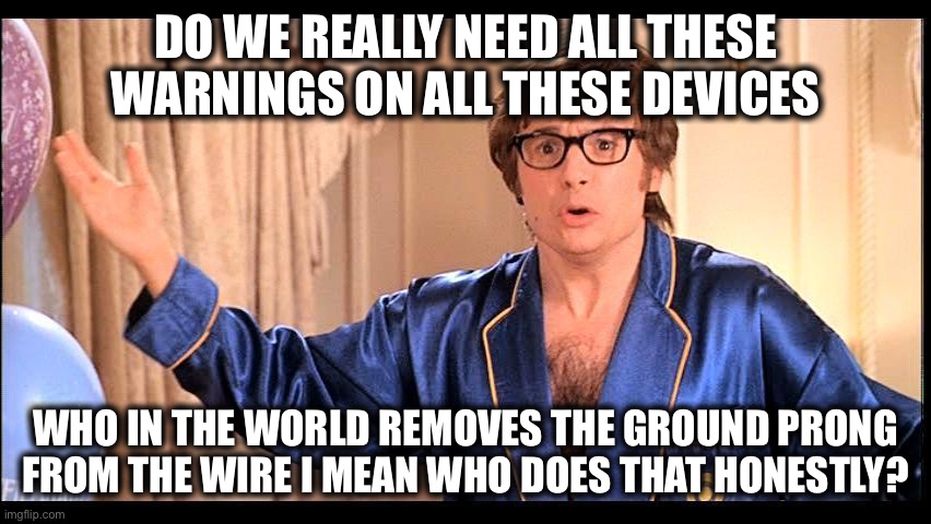 Who does that, Honestly? | DO WE REALLY NEED ALL THESE WARNINGS ON ALL THESE DEVICES; WHO IN THE WORLD REMOVES THE GROUND PRONG FROM THE WIRE I MEAN WHO DOES THAT HONESTLY? | image tagged in who does that honestly | made w/ Imgflip meme maker