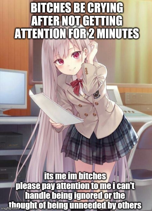ewww anime | BITCHES BE CRYING AFTER NOT GETTING ATTENTION FOR 2 MINUTES; its me im bitches
please pay attention to me i can't handle being ignored or the thought of being unneeded by others | image tagged in imagine hating yourself | made w/ Imgflip meme maker
