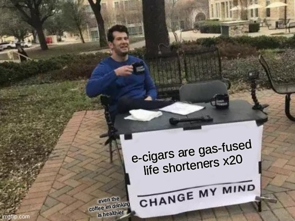 Change My Mind | e-cigars are gas-fused life shorteners x20; even the coffee im drinking is healthier | image tagged in memes,change my mind | made w/ Imgflip meme maker