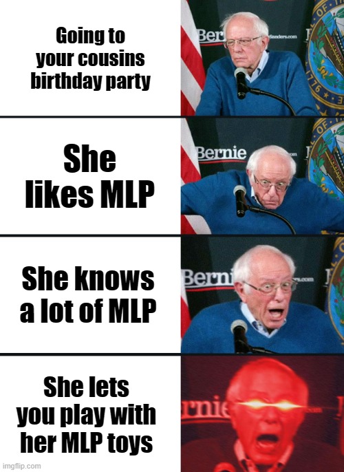 If you have a loved one that likes MLP, you are in great luck | Going to your cousins birthday party; She likes MLP; She knows a lot of MLP; She lets you play with her MLP toys | image tagged in bernie sanders reaction nuked | made w/ Imgflip meme maker
