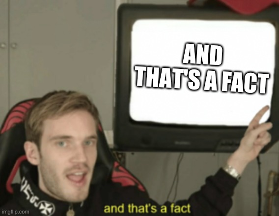 and that's a fact | AND THAT'S A FACT | image tagged in and that's a fact | made w/ Imgflip meme maker