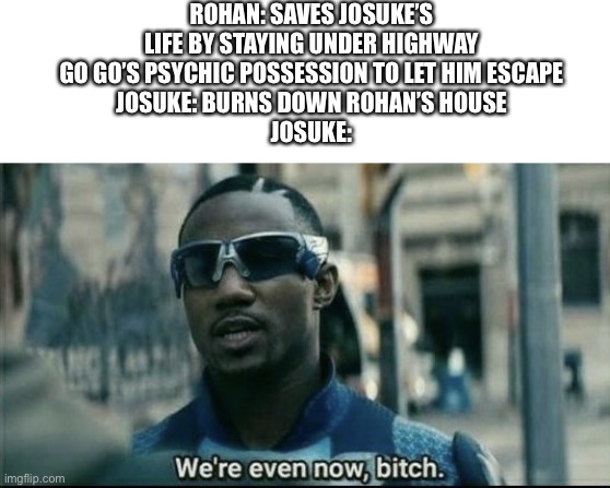 We're even now bitch |  ROHAN: SAVES JOSUKE’S LIFE BY STAYING UNDER HIGHWAY GO GO’S PSYCHIC POSSESSION TO LET HIM ESCAPE
JOSUKE: BURNS DOWN ROHAN’S HOUSE
JOSUKE: | image tagged in we're even now bitch | made w/ Imgflip meme maker