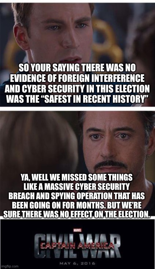 Ya safest election i history because we hoped no one would find out about the hacking | SO YOUR SAYING THERE WAS NO EVIDENCE OF FOREIGN INTERFERENCE AND CYBER SECURITY IN THIS ELECTION WAS THE “SAFEST IN RECENT HISTORY”; YA, WELL WE MISSED SOME THINGS LIKE A MASSIVE CYBER SECURITY BREACH AND SPYING OPERATION THAT HAS BEEN GOING ON FOR MONTHS. BUT WE’RE SURE THERE WAS NO EFFECT ON THE ELECTION. | image tagged in memes,marvel civil war 1,hackers,traitors,democrats | made w/ Imgflip meme maker