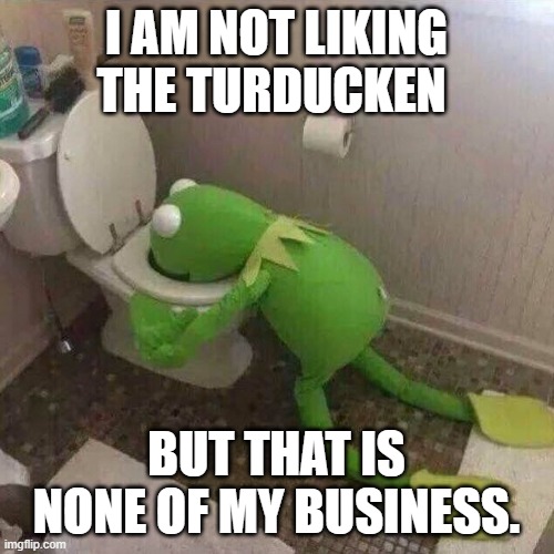 Kermit Throwing Up | I AM NOT LIKING THE TURDUCKEN BUT THAT IS NONE OF MY BUSINESS. | image tagged in kermit throwing up | made w/ Imgflip meme maker