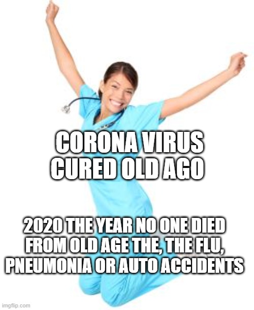 Nurse Right Now | CORONA VIRUS CURED OLD AGO; 2020 THE YEAR NO ONE DIED FROM OLD AGE THE, THE FLU,  PNEUMONIA OR AUTO ACCIDENTS | image tagged in nurse right now | made w/ Imgflip meme maker