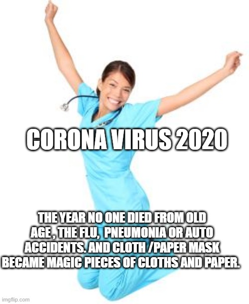 Nurse Right Now | CORONA VIRUS 2020; THE YEAR NO ONE DIED FROM OLD AGE , THE FLU,  PNEUMONIA OR AUTO ACCIDENTS. AND CLOTH /PAPER MASK BECAME MAGIC PIECES OF CLOTHS AND PAPER. | image tagged in nurse right now | made w/ Imgflip meme maker