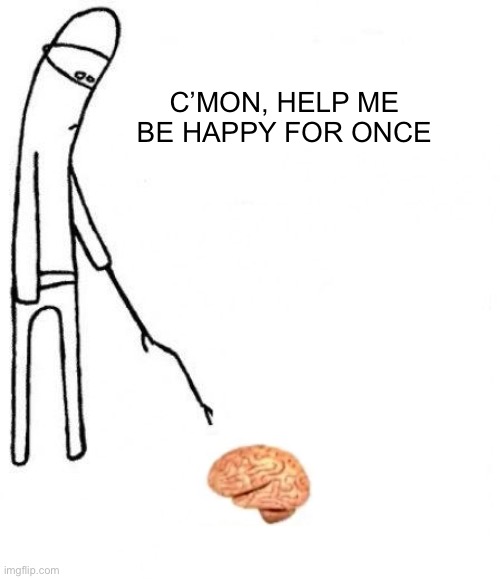 c'mon do something | C’MON, HELP ME BE HAPPY FOR ONCE | image tagged in c'mon do something,depression | made w/ Imgflip meme maker