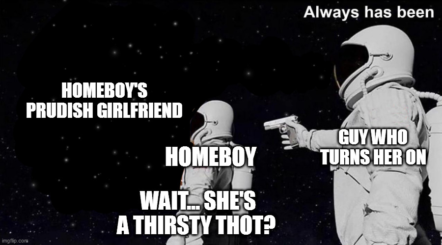 What truth about reserved women |  HOMEBOY'S PRUDISH GIRLFRIEND; GUY WHO TURNS HER ON; HOMEBOY; WAIT... SHE'S A THIRSTY THOT? | image tagged in wait it's all always has been | made w/ Imgflip meme maker