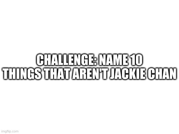 So HaRd | CHALLENGE: NAME 10 THINGS THAT AREN'T JACKIE CHAN | image tagged in memes,funny,challenge,jackie chan | made w/ Imgflip meme maker
