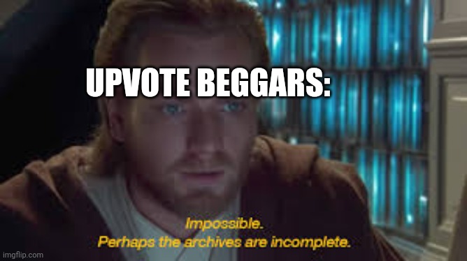 Impossible perhaps the archives are incomplete | UPVOTE BEGGARS: | image tagged in impossible perhaps the archives are incomplete | made w/ Imgflip meme maker