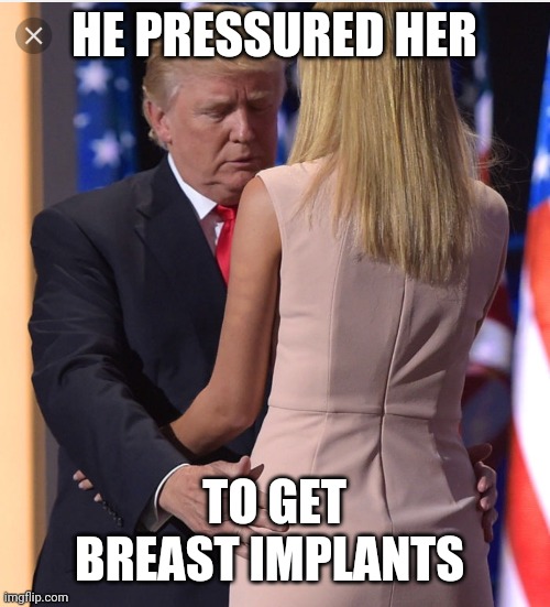 Trump & Ivanka | HE PRESSURED HER TO GET BREAST IMPLANTS | image tagged in trump ivanka | made w/ Imgflip meme maker