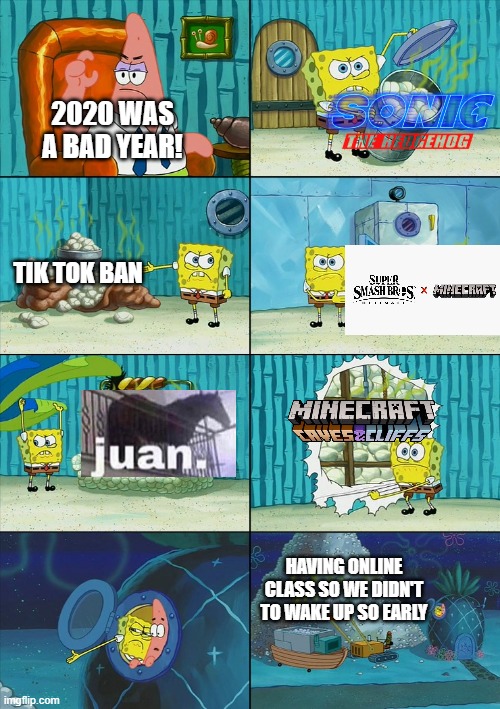 Pls stop saying 2020 is bad... | 2020 WAS A BAD YEAR! TIK TOK BAN; HAVING ONLINE CLASS SO WE DIDN'T TO WAKE UP SO EARLY | image tagged in spongebob shows patrick garbage,juan,tik tok,sonic movie,minecraft,quarantine | made w/ Imgflip meme maker