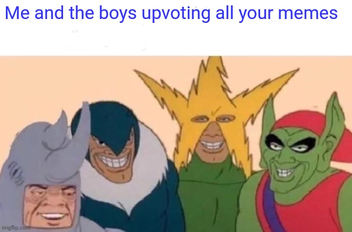 Me And The Boys Meme | Me and the boys upvoting all your memes | image tagged in memes,me and the boys | made w/ Imgflip meme maker