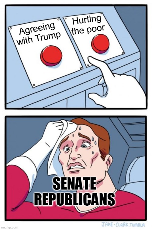 Two Buttons Meme | Hurting the poor; Agreeing with Trump; SENATE REPUBLICANS | image tagged in memes,two buttons | made w/ Imgflip meme maker