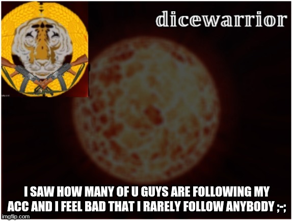 Dice announcement 2 | I SAW HOW MANY OF U GUYS ARE FOLLOWING MY ACC AND I FEEL BAD THAT I RARELY FOLLOW ANYBODY ;-; | image tagged in dice announcement 2 | made w/ Imgflip meme maker