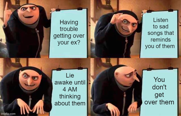 Its almost like laying around feeling sorry for yourself doesn't help at all | Having trouble getting over your ex? Listen to sad songs that reminds you of them; Lie awake until 4 AM thinking about them; You don't get over them | image tagged in memes,gru's plan,breakup,depression | made w/ Imgflip meme maker