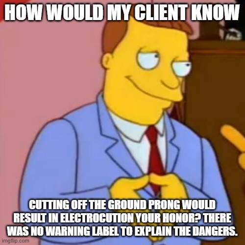 lionel hutz lawyer simpsons | HOW WOULD MY CLIENT KNOW CUTTING OFF THE GROUND PRONG WOULD RESULT IN ELECTROCUTION YOUR HONOR? THERE WAS NO WARNING LABEL TO EXPLAIN THE DA | image tagged in lionel hutz lawyer simpsons | made w/ Imgflip meme maker