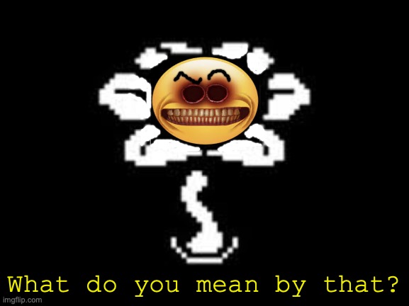 cursed flowey | What do you mean by that? | image tagged in that's a wonderful idea,undertale,flowey,cursed image,creepy,emoji | made w/ Imgflip meme maker