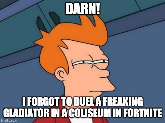 Futurama Fry | DARN! I FORGOT TO DUEL A FREAKING GLADIATOR IN A COLISEUM IN FORTNITE | image tagged in memes,futurama fry | made w/ Imgflip meme maker