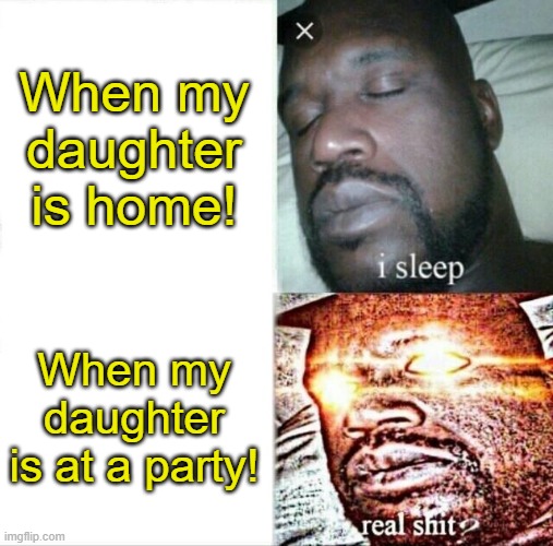 Sleeping Shaq | When my daughter is home! When my daughter is at a party! | image tagged in memes,sleeping shaq | made w/ Imgflip meme maker