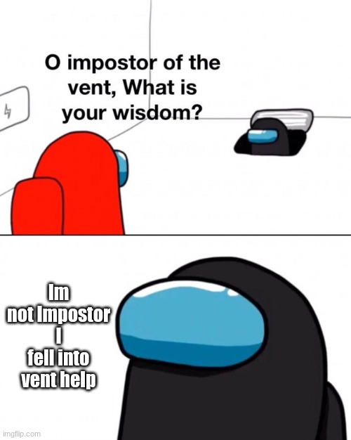 O impostor of the vent, what is your wisdom? | Im not Impostor I fell into vent help | image tagged in o impostor of the vent what is your wisdom | made w/ Imgflip meme maker