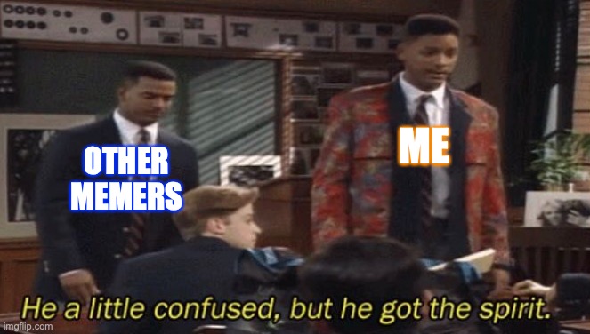 me and other memers agreed | ME OTHER MEMERS | image tagged in fresh prince he a little confused but he got the spirit,fresh prince of bel-air,will smith,agreed,confused,awesome | made w/ Imgflip meme maker