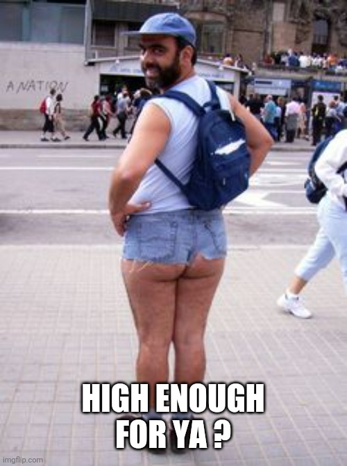 Creepy Jean Shorts Guy | HIGH ENOUGH FOR YA ? | image tagged in creepy jean shorts guy | made w/ Imgflip meme maker