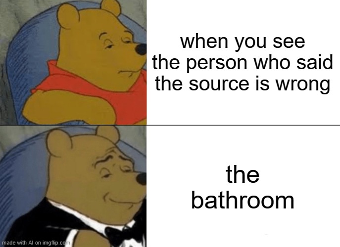 What? | when you see the person who said the source is wrong; the bathroom | image tagged in memes,tuxedo winnie the pooh,ai memes fail | made w/ Imgflip meme maker