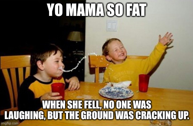 Yo Mamas So Fat | YO MAMA SO FAT; WHEN SHE FELL, NO ONE WAS LAUGHING, BUT THE GROUND WAS CRACKING UP. | image tagged in memes,yo mamas so fat,laugh,cracking up,ground | made w/ Imgflip meme maker