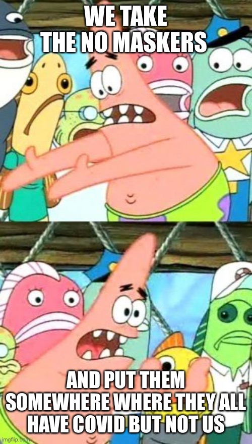 E | WE TAKE THE NO MASKERS; AND PUT THEM SOMEWHERE WHERE THEY ALL HAVE COVID BUT NOT US | image tagged in memes,uncle sam i want you to mask n95 covid coronavirus,put it somewhere else patrick | made w/ Imgflip meme maker