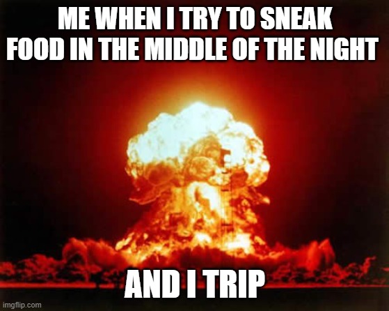 Nuclear Explosion Meme | ME WHEN I TRY TO SNEAK FOOD IN THE MIDDLE OF THE NIGHT; AND I TRIP | image tagged in memes,nuclear explosion | made w/ Imgflip meme maker