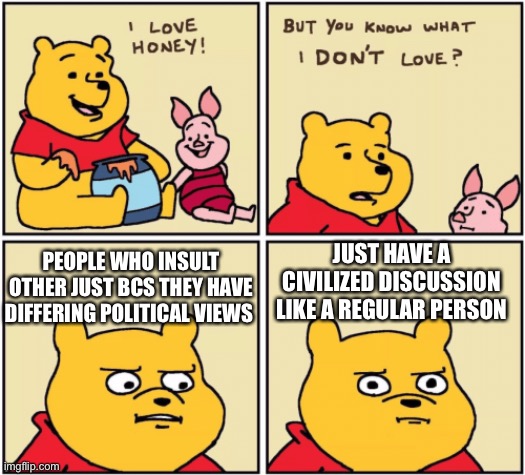 Plz be nice | JUST HAVE A CIVILIZED DISCUSSION LIKE A REGULAR PERSON; PEOPLE WHO INSULT OTHER JUST BCS THEY HAVE DIFFERING POLITICAL VIEWS | image tagged in upset pooh,politics | made w/ Imgflip meme maker