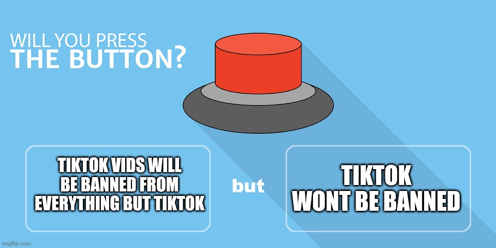 Would you press the button? | TIKTOK WONT BE BANNED; TIKTOK VIDS WILL BE BANNED FROM EVERYTHING BUT TIKTOK | image tagged in would you press the button | made w/ Imgflip meme maker
