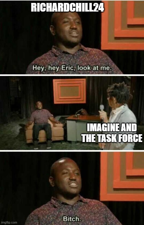 Hey Task Forcers, Look At Me! | RICHARDCHILL24; IMAGINE AND THE TASK FORCE | image tagged in hey eric look at me bitch,dietaskforce,por la gente para la gente | made w/ Imgflip meme maker