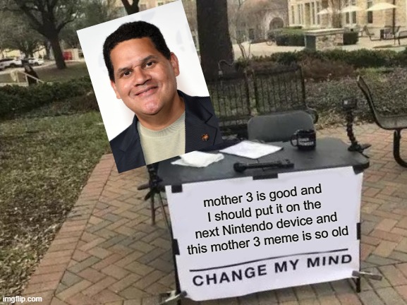 Change My Mind | mother 3 is good and I should put it on the next Nintendo device and this mother 3 meme is so old | image tagged in memes,change my mind | made w/ Imgflip meme maker